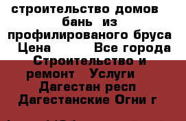 строительство домов , бань  из профилированого бруса › Цена ­ 100 - Все города Строительство и ремонт » Услуги   . Дагестан респ.,Дагестанские Огни г.